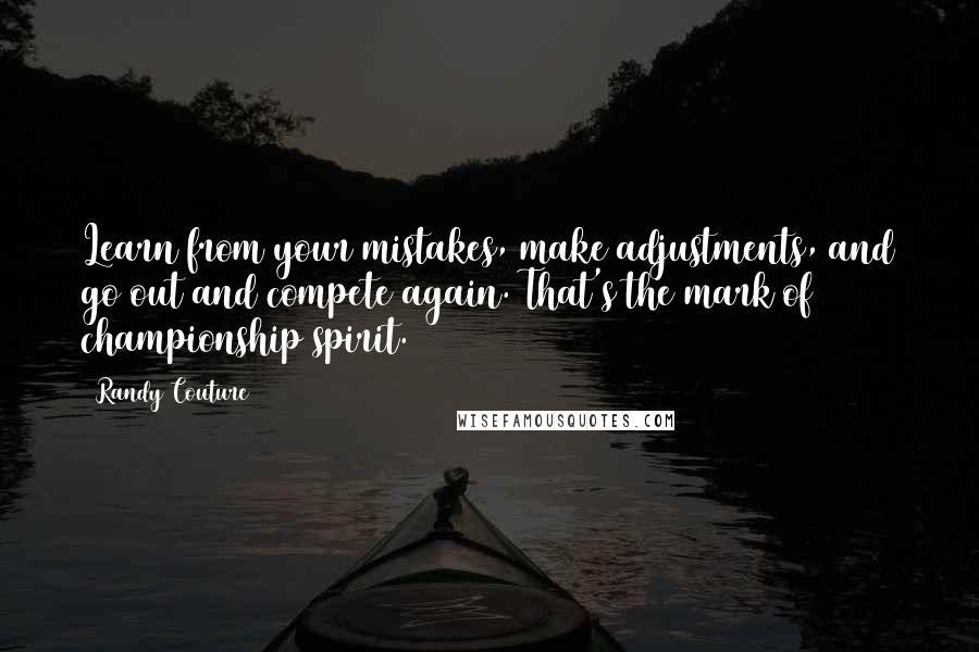 Randy Couture quotes: Learn from your mistakes, make adjustments, and go out and compete again. That's the mark of championship spirit. Randy Couture quotes: Learn from your mistakes, make adjustments, and go out and compete again. That's the mark of championship spirit.