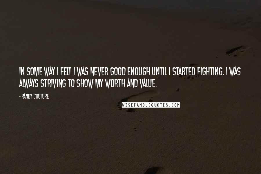 Randy Couture quotes: In some way I felt I was never good enough until I started fighting. I was always striving to show my worth and value. Randy Couture quotes: In some way I felt I was never good enough until I started fighting. I was always striving to show my worth and value.