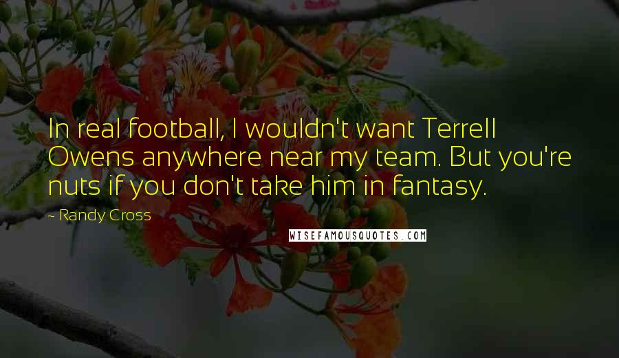 Randy Cross quotes: In real football, I wouldn't want Terrell Owens anywhere near my team. But you're nuts if you don't take him in fantasy.