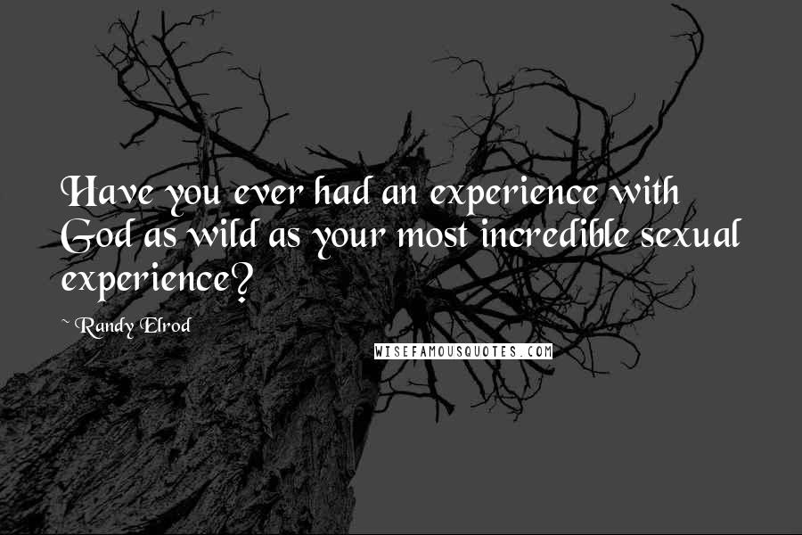 Randy Elrod quotes: Have you ever had an experience with God as wild as your most incredible sexual experience? Randy Elrod quotes: Have you ever had an experience with God as wild as your most incredible sexual experience?