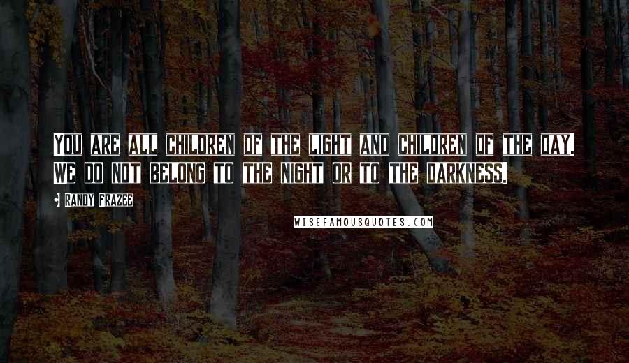 Randy Frazee quotes: You are all children of the light and children of the day. We do not belong to the night or to the darkness.