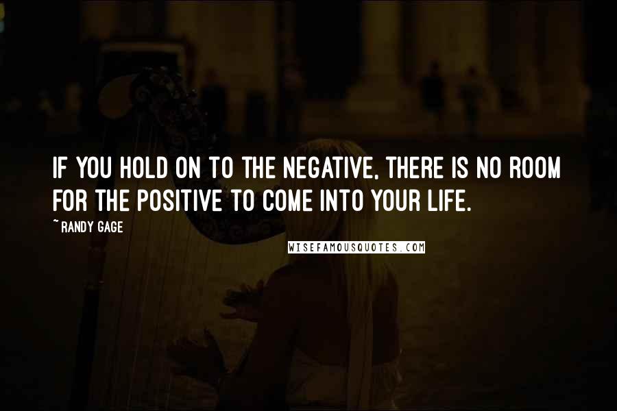 Randy Gage quotes: If you hold on to the negative, there is no room for the positive to come into your life. Randy Gage quotes: If you hold on to the negative, there is no room for the positive to come into your life.