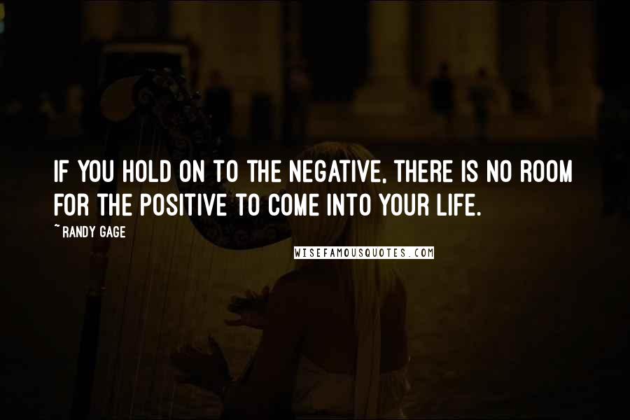 Randy Gage quotes: If you hold on to the negative, there is no room for the positive to come into your life.