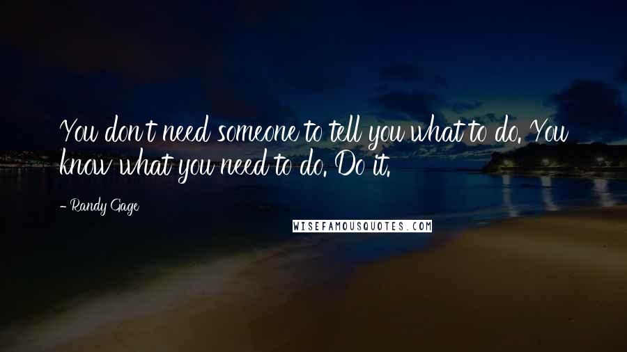 Randy Gage quotes: You don't need someone to tell you what to do. You know what you need to do. Do it. Randy Gage quotes: You don't need someone to tell you what to do. You know what you need to do. Do it.