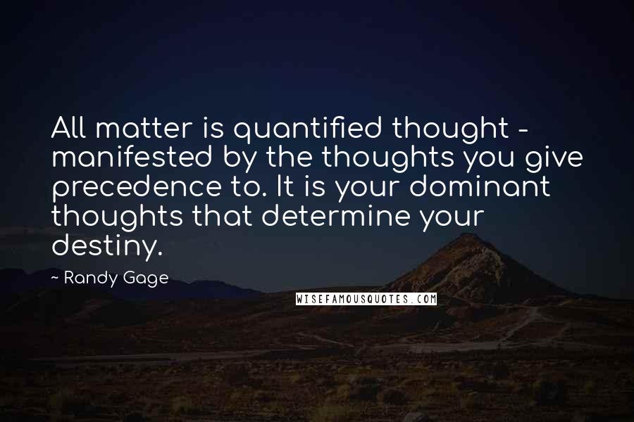 Randy Gage quotes: All matter is quantified thought - manifested by the thoughts you give precedence to. It is your dominant thoughts that determine your destiny.