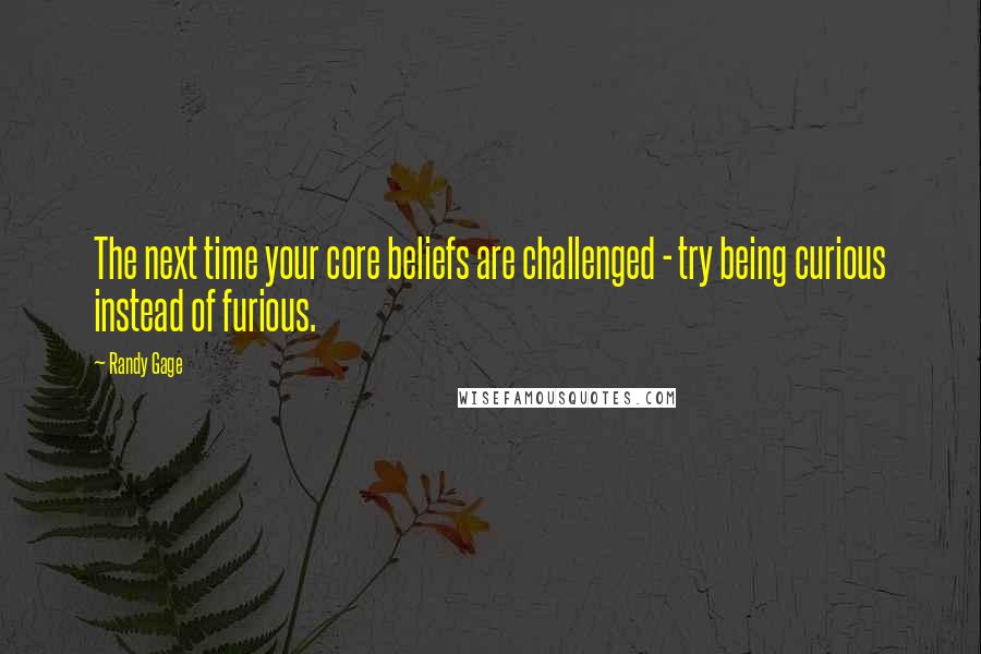 Randy Gage quotes: The next time your core beliefs are challenged - try being curious instead of furious. Randy Gage quotes: The next time your core beliefs are challenged - try being curious instead of furious.