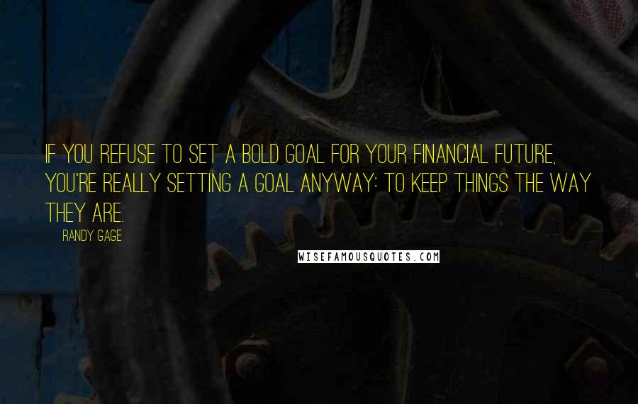 Randy Gage quotes: If you refuse to set a bold goal for your financial future, you're really setting a goal anyway: To keep things the way they are.