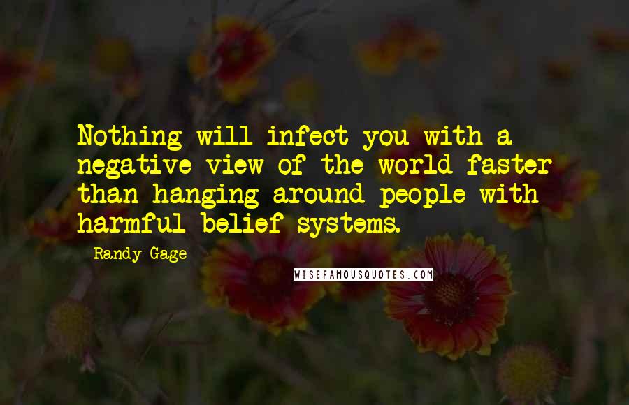 Randy Gage quotes: Nothing will infect you with a negative view of the world faster than hanging around people with harmful belief systems.