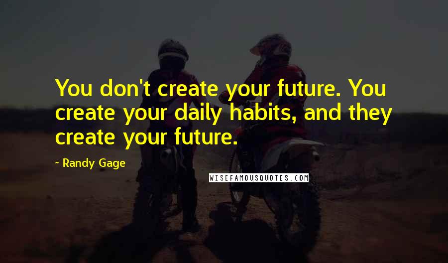 Randy Gage quotes: You don't create your future. You create your daily habits, and they create your future.