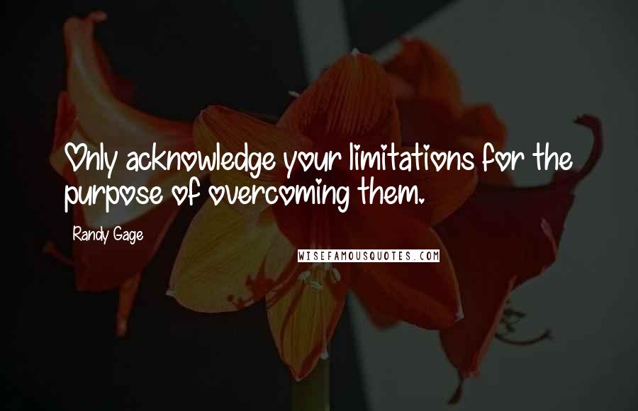 Randy Gage quotes: Only acknowledge your limitations for the purpose of overcoming them. Randy Gage quotes: Only acknowledge your limitations for the purpose of overcoming them.
