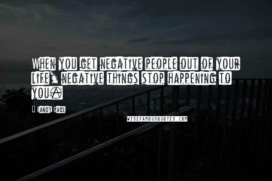 Randy Gage quotes: When you get negative people out of your life, negative things stop happening to you. Randy Gage quotes: When you get negative people out of your life, negative things stop happening to you.