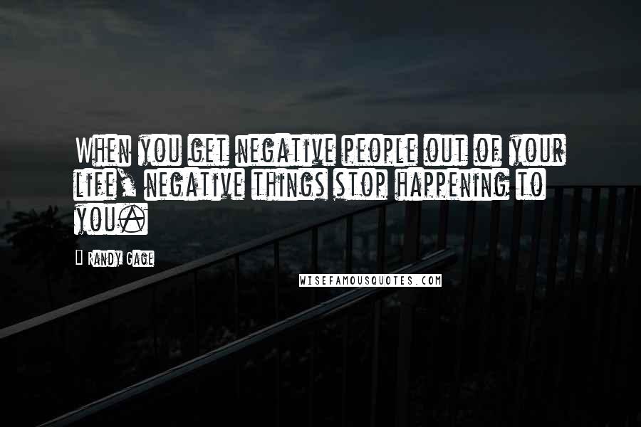 Randy Gage quotes: When you get negative people out of your life, negative things stop happening to you.