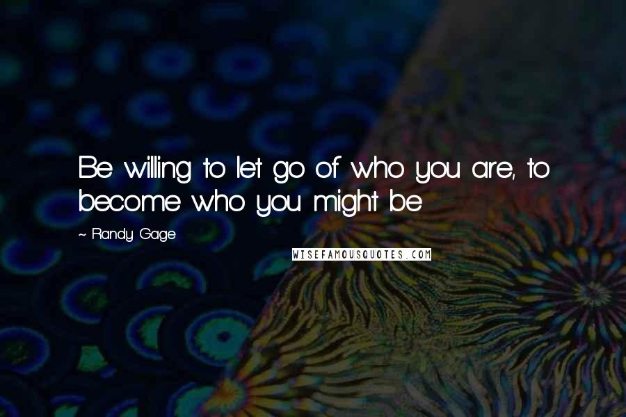 Randy Gage quotes: Be willing to let go of who you are, to become who you might be Randy Gage quotes: Be willing to let go of who you are, to become who you might be