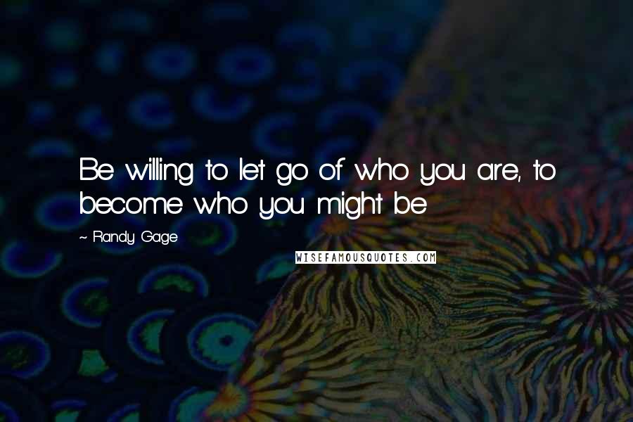 Randy Gage quotes: Be willing to let go of who you are, to become who you might be