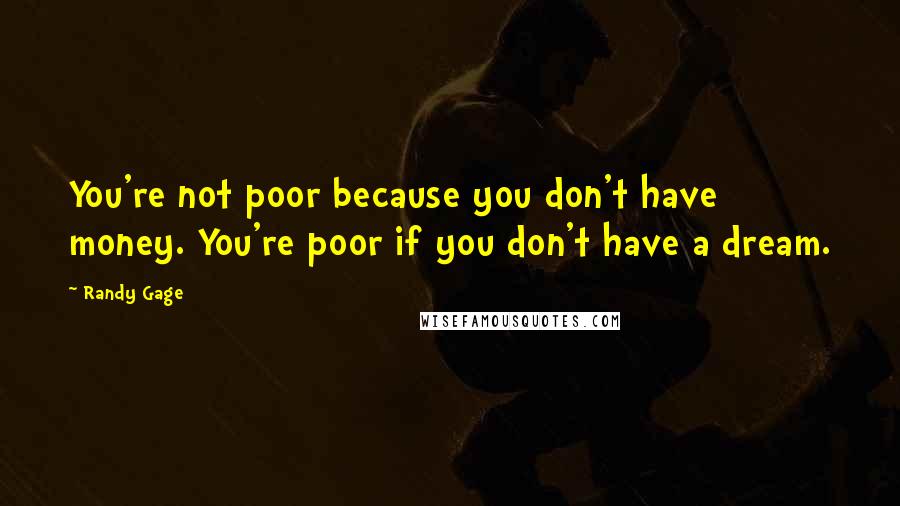 Randy Gage quotes: You're not poor because you don't have money. You're poor if you don't have a dream.