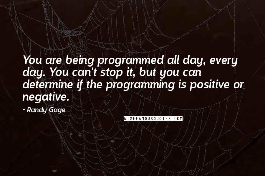 Randy Gage quotes: You are being programmed all day, every day. You can't stop it, but you can determine if the programming is positive or negative.