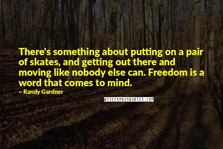 Randy Gardner quotes: There's something about putting on a pair of skates, and getting out there and moving like nobody else can. Freedom is a word that comes to mind.