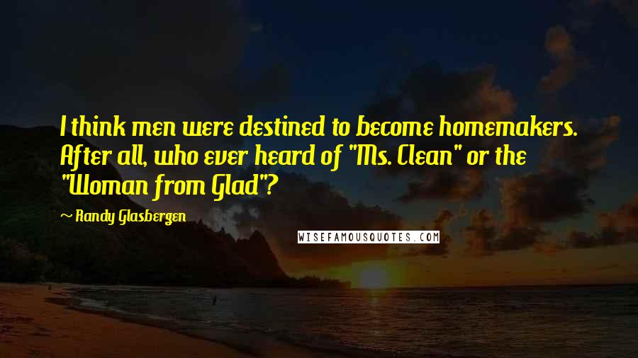 Randy Glasbergen quotes: I think men were destined to become homemakers. After all, who ever heard of "Ms. Clean" or the "Woman from Glad"?