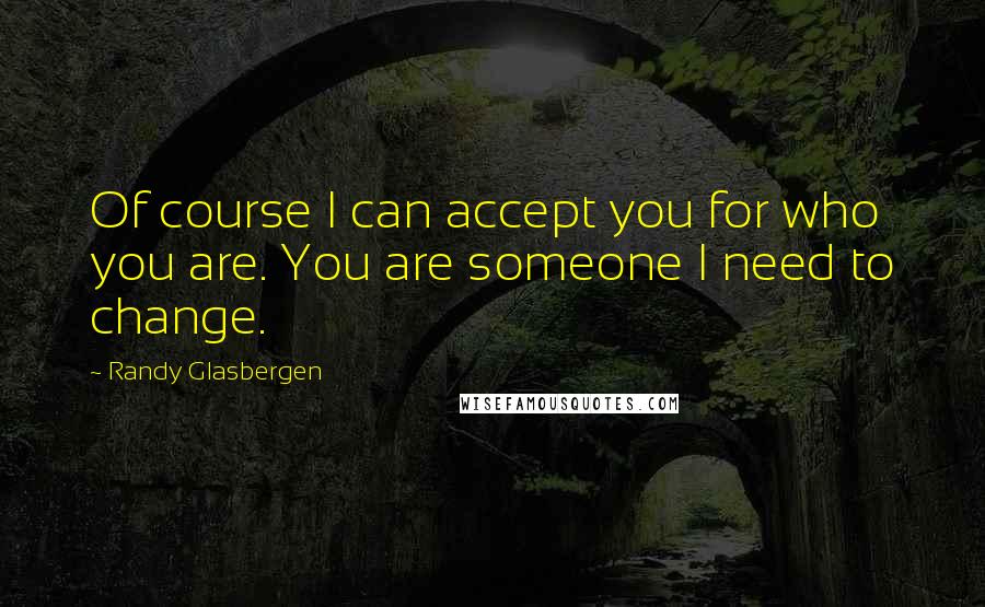 Randy Glasbergen quotes: Of course I can accept you for who you are. You are someone I need to change.