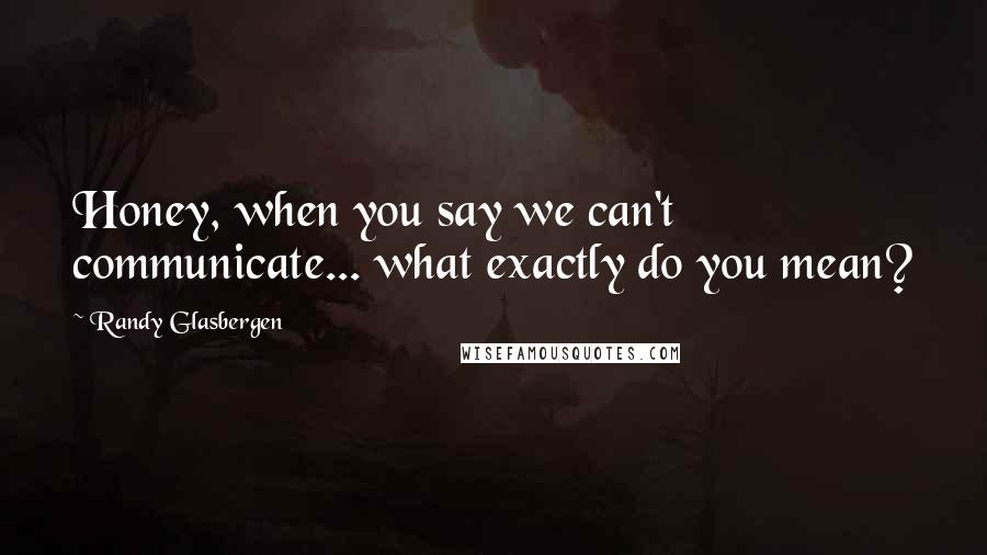 Randy Glasbergen quotes: Honey, when you say we can't communicate... what exactly do you mean?