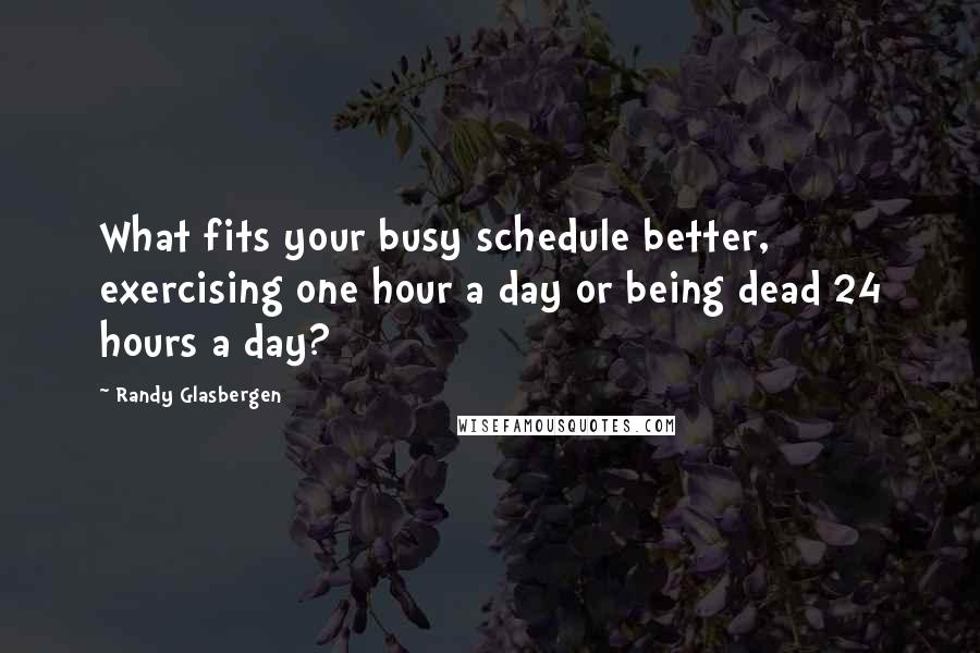 Randy Glasbergen quotes: What fits your busy schedule better, exercising one hour a day or being dead 24 hours a day?