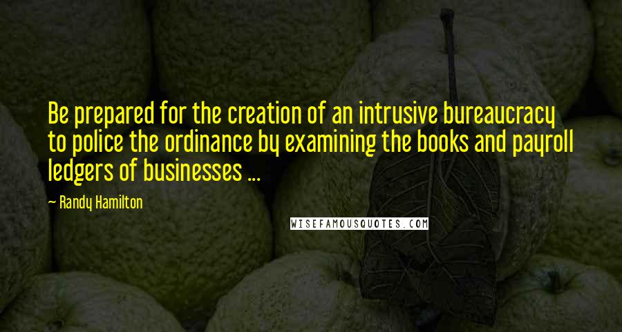 Randy Hamilton quotes: Be prepared for the creation of an intrusive bureaucracy to police the ordinance by examining the books and payroll ledgers of businesses ... Randy Hamilton quotes: Be prepared for the creation of an intrusive bureaucracy to police the ordinance by examining the books and payroll ledgers of businesses ...