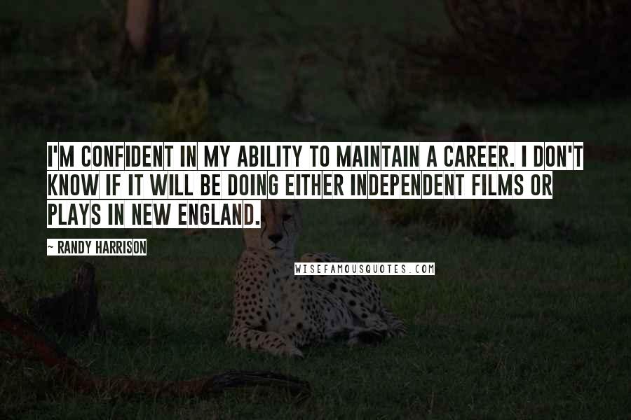 Randy Harrison quotes: I'm confident in my ability to maintain a career. I don't know if it will be doing either independent films or plays in New England.
