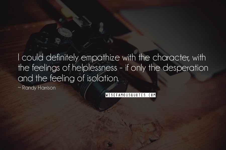Randy Harrison quotes: I could definitely empathize with the character, with the feelings of helplessness - if only the desperation and the feeling of isolation.