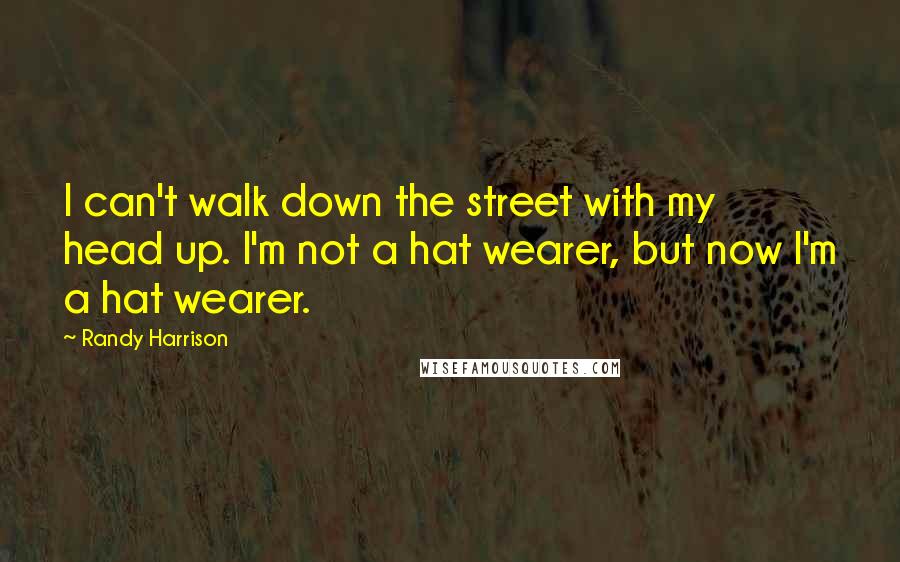 Randy Harrison quotes: I can't walk down the street with my head up. I'm not a hat wearer, but now I'm a hat wearer.