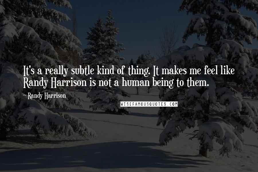 Randy Harrison quotes: It's a really subtle kind of thing. It makes me feel like Randy Harrison is not a human being to them.