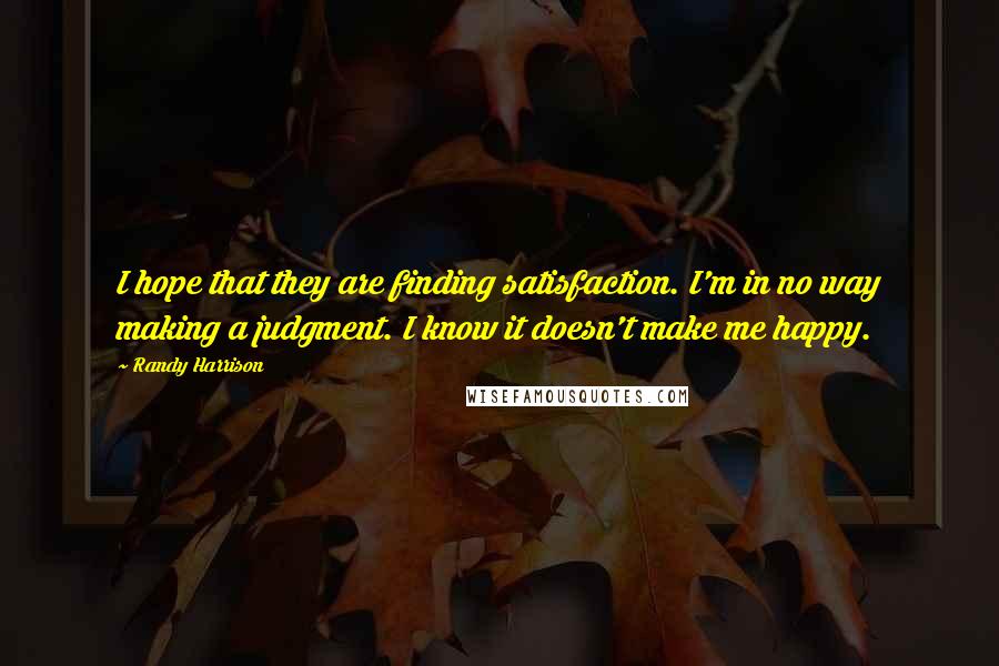 Randy Harrison quotes: I hope that they are finding satisfaction. I'm in no way making a judgment. I know it doesn't make me happy.