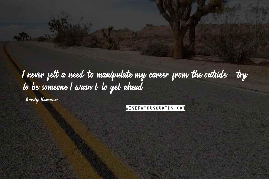 Randy Harrison quotes: I never felt a need to manipulate my career from the outside - try to be someone I wasn't to get ahead. Randy Harrison quotes: I never felt a need to manipulate my career from the outside - try to be someone I wasn't to get ahead.
