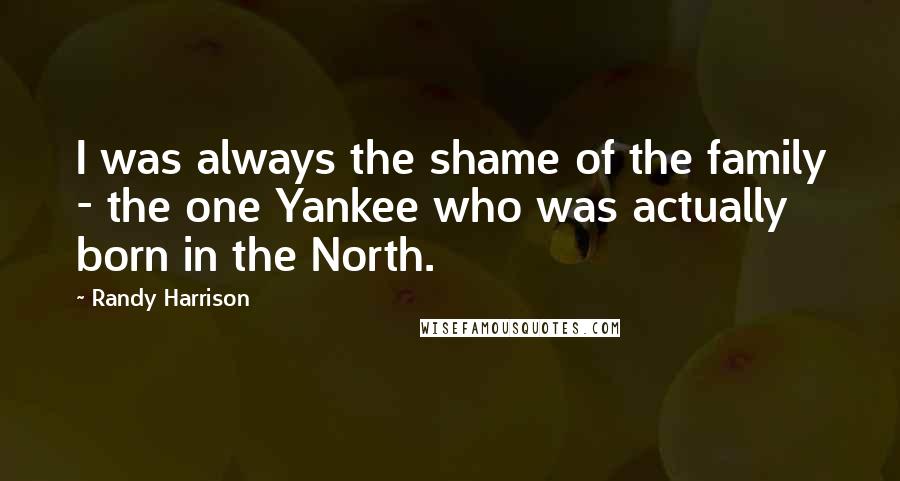 Randy Harrison quotes: I was always the shame of the family - the one Yankee who was actually born in the North.