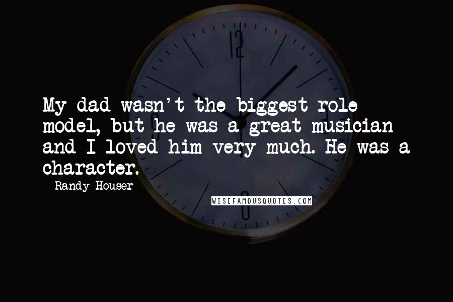 Randy Houser quotes: My dad wasn't the biggest role model, but he was a great musician and I loved him very much. He was a character.