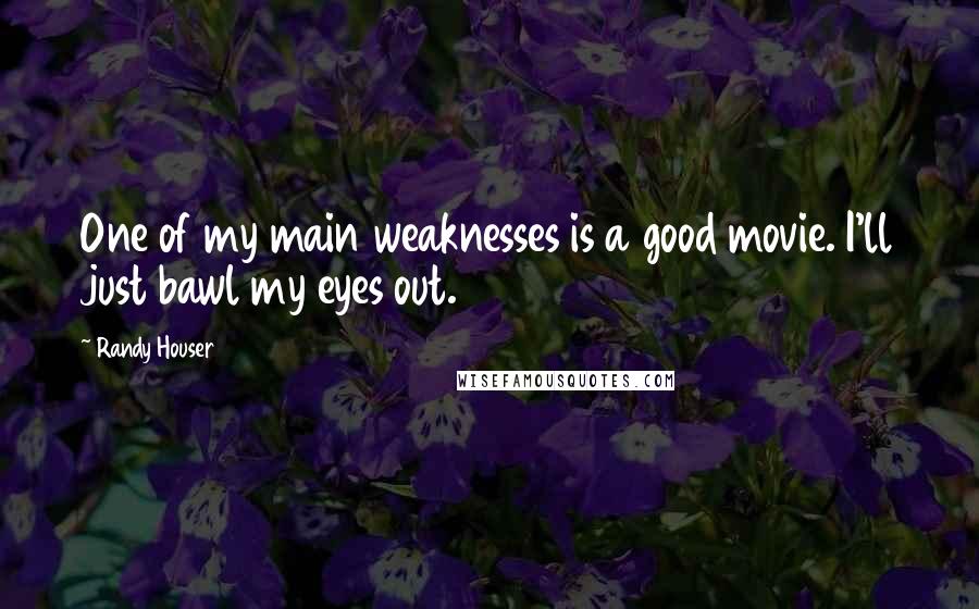 Randy Houser quotes: One of my main weaknesses is a good movie. I'll just bawl my eyes out.