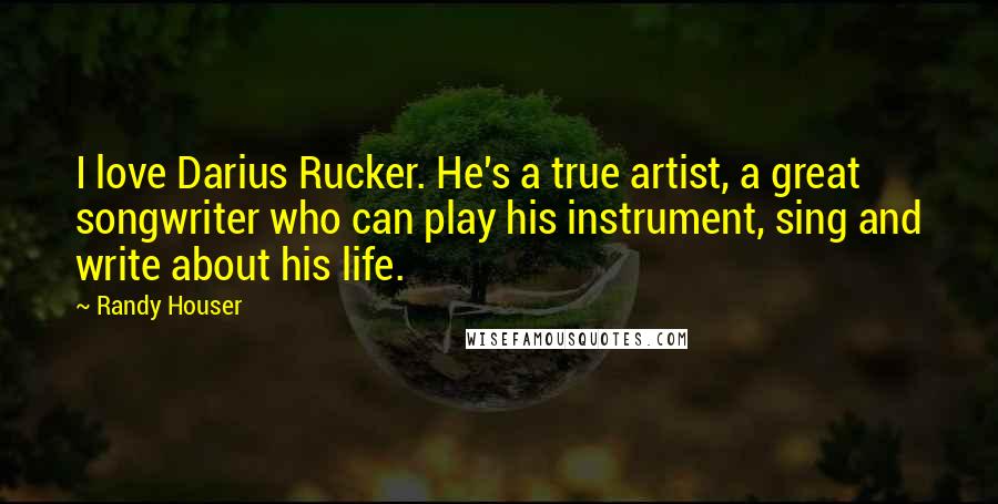 Randy Houser quotes: I love Darius Rucker. He's a true artist, a great songwriter who can play his instrument, sing and write about his life.