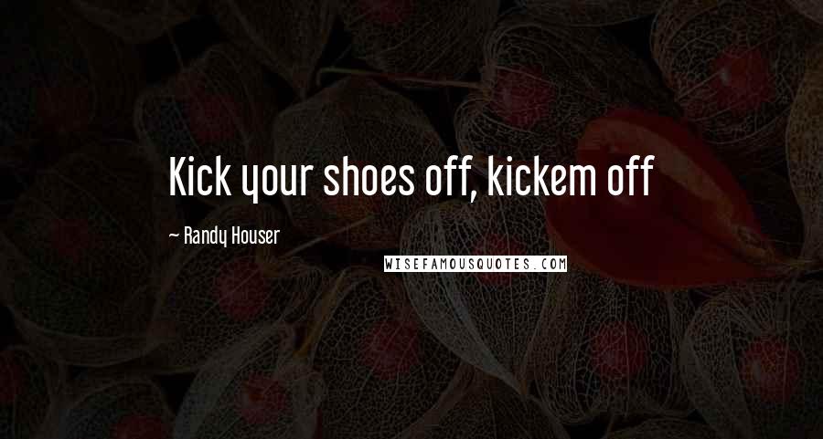 Randy Houser quotes: Kick your shoes off, kickem off