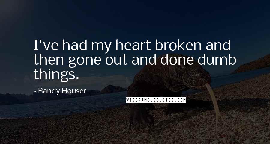 Randy Houser quotes: I've had my heart broken and then gone out and done dumb things.