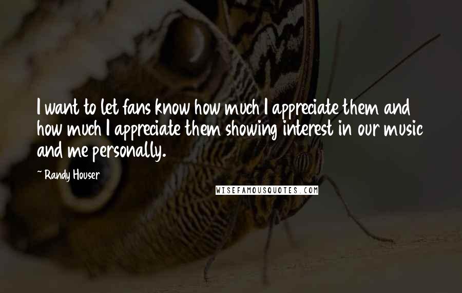 Randy Houser quotes: I want to let fans know how much I appreciate them and how much I appreciate them showing interest in our music and me personally.