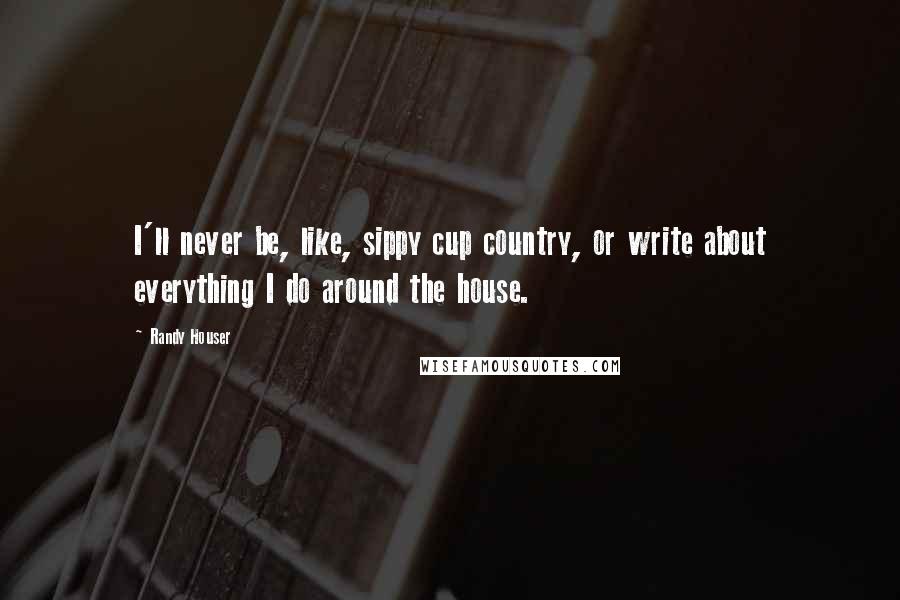 Randy Houser quotes: I'll never be, like, sippy cup country, or write about everything I do around the house.