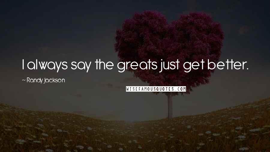 Randy Jackson quotes: I always say the greats just get better.