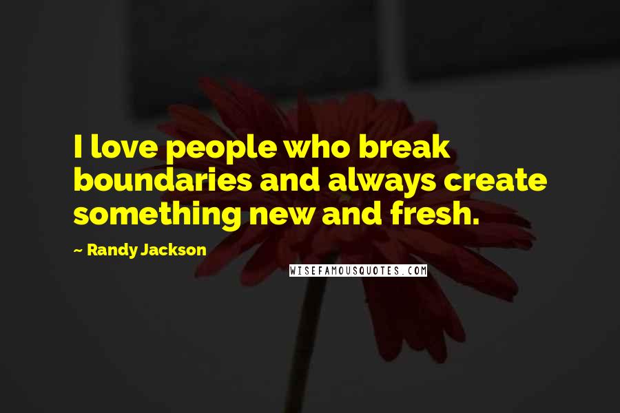 Randy Jackson quotes: I love people who break boundaries and always create something new and fresh.