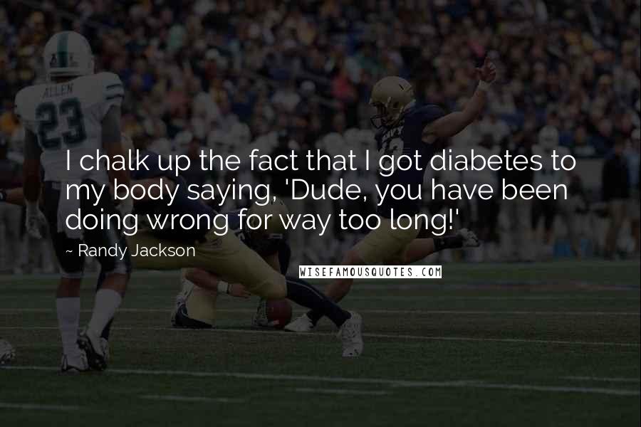 Randy Jackson quotes: I chalk up the fact that I got diabetes to my body saying, 'Dude, you have been doing wrong for way too long!'