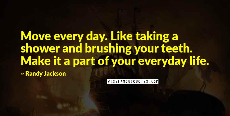Randy Jackson quotes: Move every day. Like taking a shower and brushing your teeth. Make it a part of your everyday life.