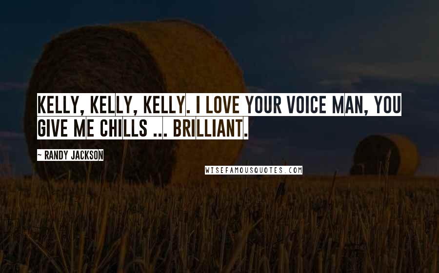 Randy Jackson quotes: Kelly, Kelly, Kelly. I love your voice man, you give me chills ... Brilliant.