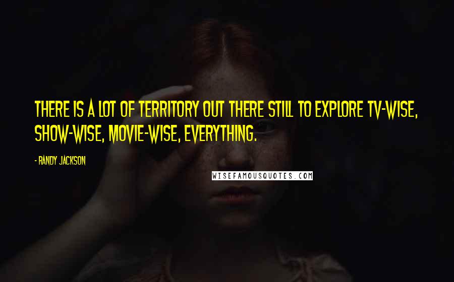 Randy Jackson quotes: There is a lot of territory out there still to explore TV-wise, show-wise, movie-wise, everything.