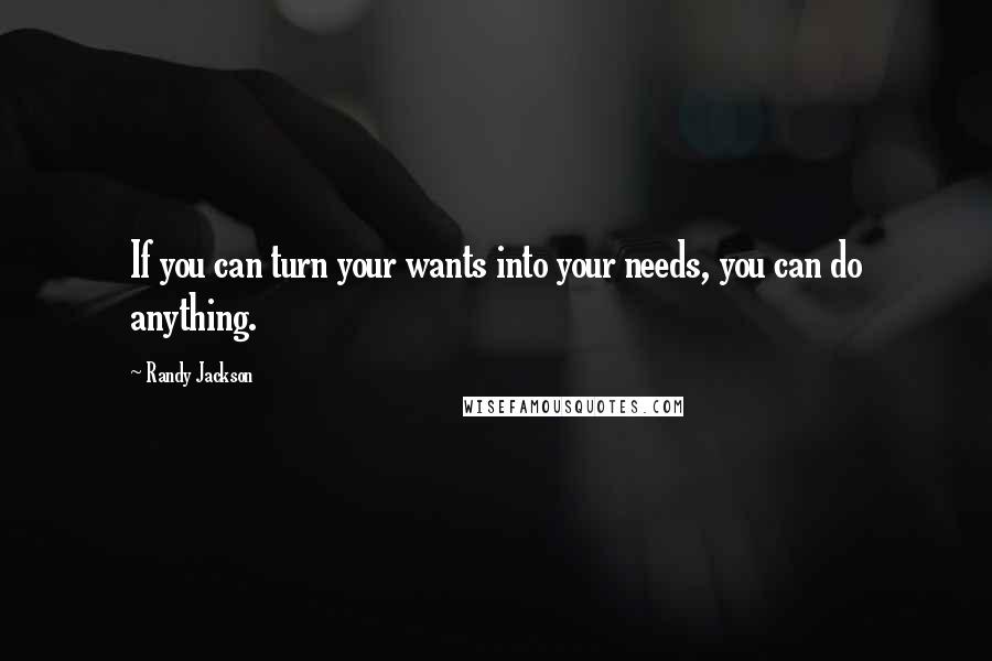 Randy Jackson quotes: If you can turn your wants into your needs, you can do anything.