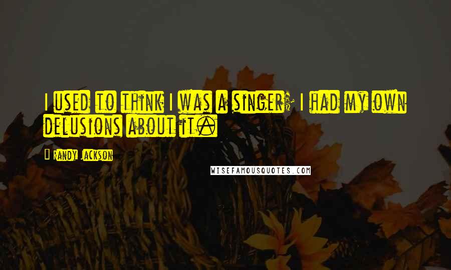 Randy Jackson quotes: I used to think I was a singer; I had my own delusions about it.