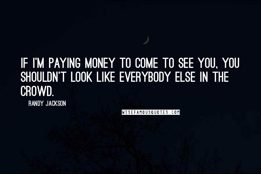 Randy Jackson quotes: If I'm paying money to come to see you, you shouldn't look like everybody else in the crowd.