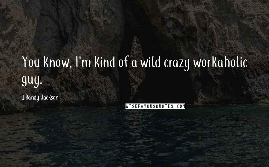 Randy Jackson quotes: You know, I'm kind of a wild crazy workaholic guy.